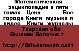 Математическая энциклопедия в пяти томах › Цена ­ 1 000 - Все города Книги, музыка и видео » Книги, журналы   . Тверская обл.,Вышний Волочек г.